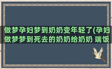 做梦孕妇梦到奶奶变年轻了(孕妇做梦梦到死去的奶奶给奶奶 端饭吃)